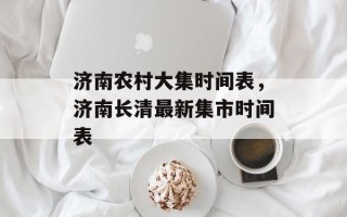 济南农村大集时间表，济南长清最新集市时间表