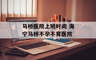马桥医院上班时间 海宁马桥不孕不育医院