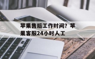 苹果售后工作时间？苹果客服24小时人工