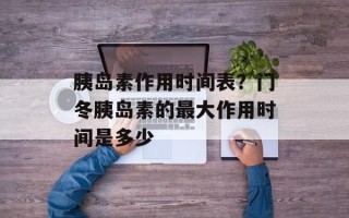胰岛素作用时间表？门冬胰岛素的最大作用时间是多少