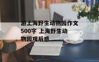 游上海野生动物园作文500字 上海野生动物园观后感