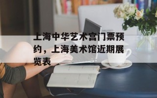 上海中华艺术宫门票预约，上海美术馆近期展览表