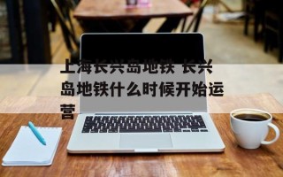 上海长兴岛地铁 长兴岛地铁什么时候开始运营