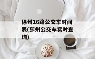 徐州16路公交车时间表(邳州公交车实时查询)