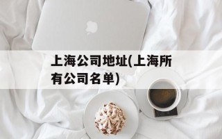 上海公司地址(上海所有公司名单)
