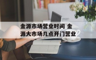 金源市场营业时间 金源大市场几点开门营业