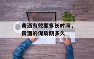 黄酒有效期多长时间，黄酒的保质期多久
