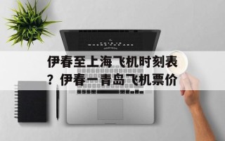 伊春至上海飞机时刻表？伊春一青岛飞机票价