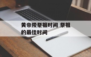 黄帝陵祭祖时间 祭祖的最佳时间
