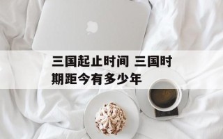 三国起止时间 三国时期距今有多少年