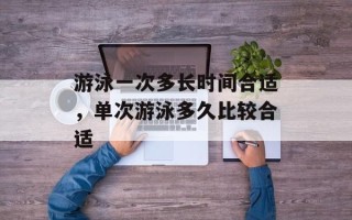 游泳一次多长时间合适，单次游泳多久比较合适