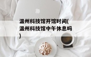 温州科技馆开馆时间(温州科技馆中午休息吗)