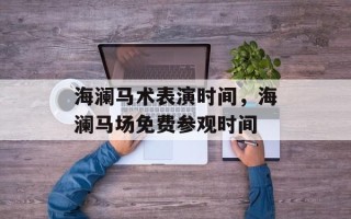 海澜马术表演时间，海澜马场免费参观时间