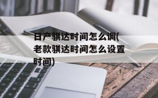 日产骐达时间怎么调(老款骐达时间怎么设置时间)