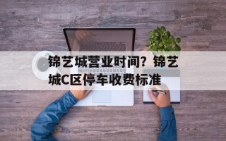 锦艺城营业时间？锦艺城C区停车收费标准