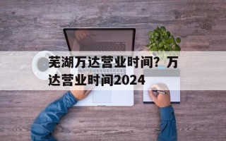 芜湖万达营业时间？万达营业时间2024