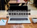 黑芝麻什么时间吃最好，黑芝麻几点吃补肾最好