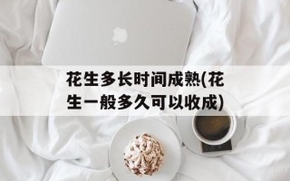 花生多长时间成熟(花生一般多久可以收成)