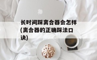 长时间踩离合器会怎样(离合器的正确踩法口诀)