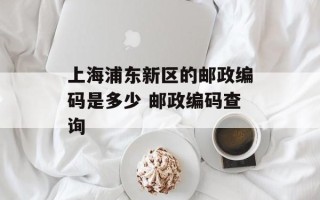 上海浦东新区的邮政编码是多少 邮政编码查询