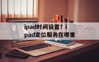 ipad时间设置？ipad定位服务在哪里