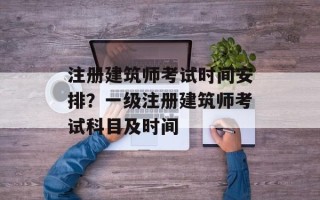 注册建筑师考试时间安排？一级注册建筑师考试科目及时间