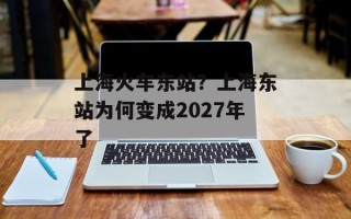上海火车东站？上海东站为何变成2027年了