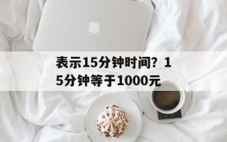 表示15分钟时间？15分钟等于1000元