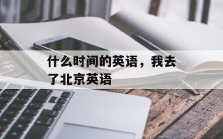 什么时间的英语，我去了北京英语