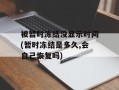 被暂时冻结没显示时间(暂时冻结是多久,会自己恢复吗)
