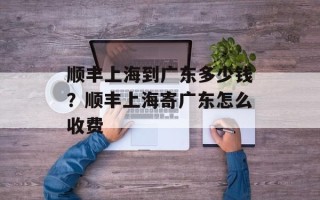 顺丰上海到广东多少钱？顺丰上海寄广东怎么收费