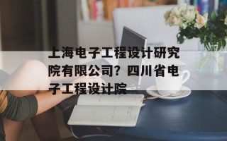 上海电子工程设计研究院有限公司？四川省电子工程设计院