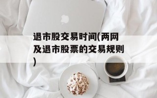 退市股交易时间(两网及退市股票的交易规则)
