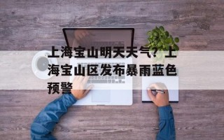 上海宝山明天天气？上海宝山区发布暴雨蓝色预警