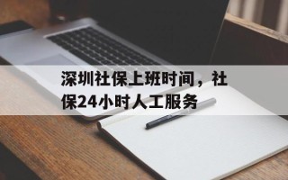 深圳社保上班时间，社保24小时人工服务
