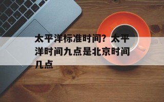 太平洋标准时间？太平洋时间九点是北京时间几点