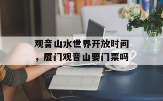 观音山水世界开放时间，厦门观音山要门票吗