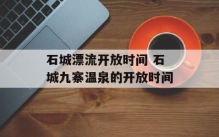 石城漂流开放时间 石城九寨温泉的开放时间