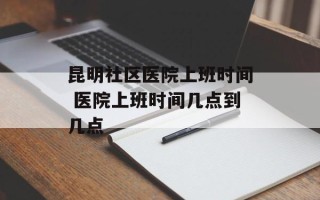 昆明社区医院上班时间 医院上班时间几点到几点