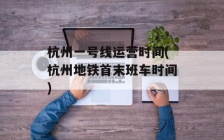 杭州一号线运营时间(杭州地铁首末班车时间)