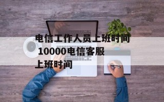 电信工作人员上班时间 10000电信客服上班时间