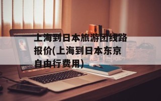 上海到日本旅游团线路报价(上海到日本东京自由行费用)