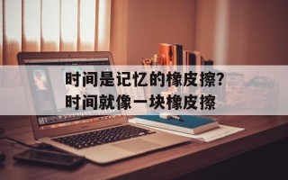 时间是记忆的橡皮擦？时间就像一块橡皮擦