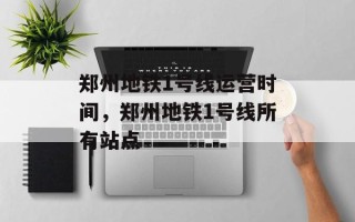 郑州地铁1号线运营时间，郑州地铁1号线所有站点