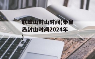 联峰山封山时间(秦皇岛封山时间2024年)