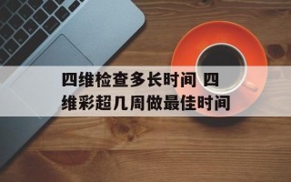 四维检查多长时间 四维彩超几周做最佳时间