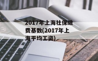 2017年上海社保缴费基数(2017年上海平均工资)