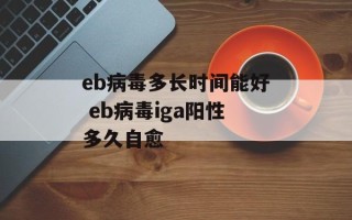 eb病毒多长时间能好 eb病毒iga阳性多久自愈