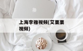 上海李雅视频(艾栗栗视频)
