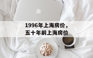 1996年上海房价，五十年前上海房价